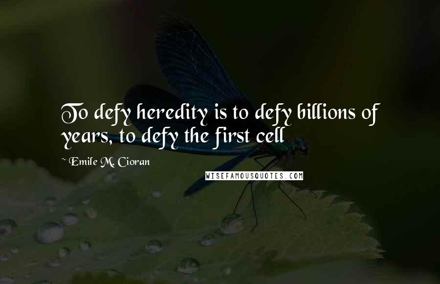 Emile M. Cioran Quotes: To defy heredity is to defy billions of years, to defy the first cell