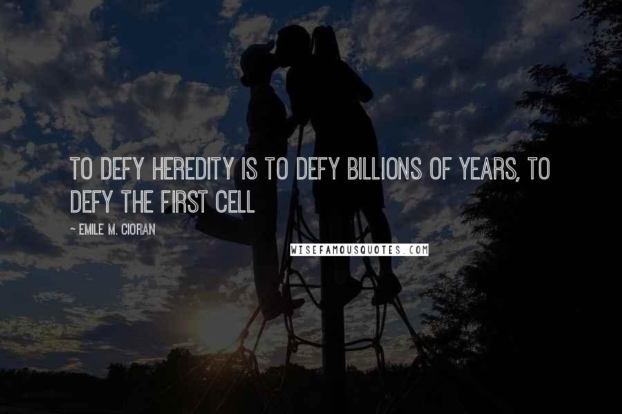 Emile M. Cioran Quotes: To defy heredity is to defy billions of years, to defy the first cell