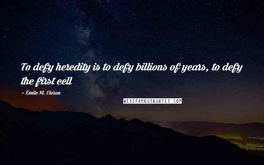 Emile M. Cioran Quotes: To defy heredity is to defy billions of years, to defy the first cell