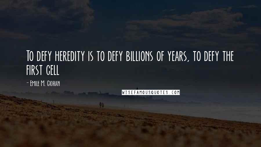 Emile M. Cioran Quotes: To defy heredity is to defy billions of years, to defy the first cell