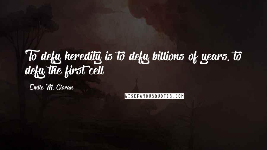 Emile M. Cioran Quotes: To defy heredity is to defy billions of years, to defy the first cell