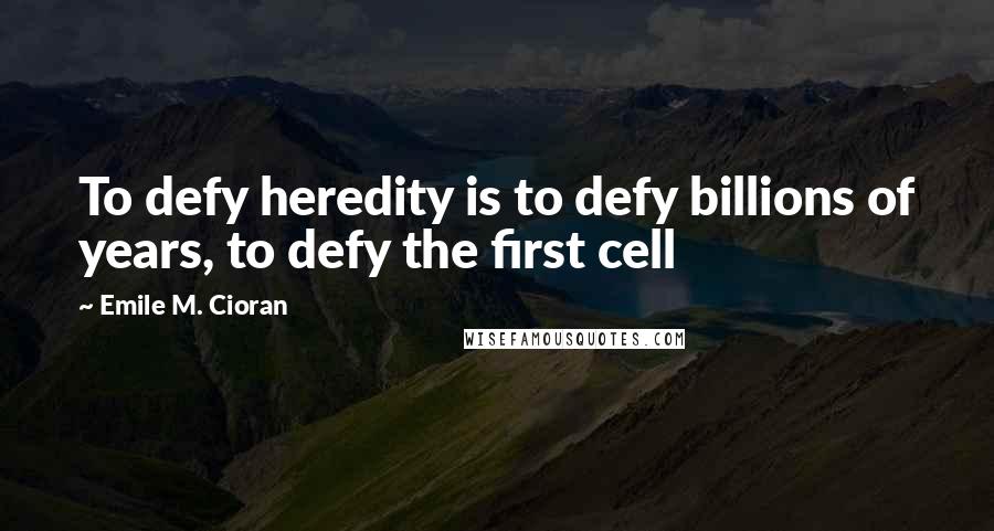 Emile M. Cioran Quotes: To defy heredity is to defy billions of years, to defy the first cell