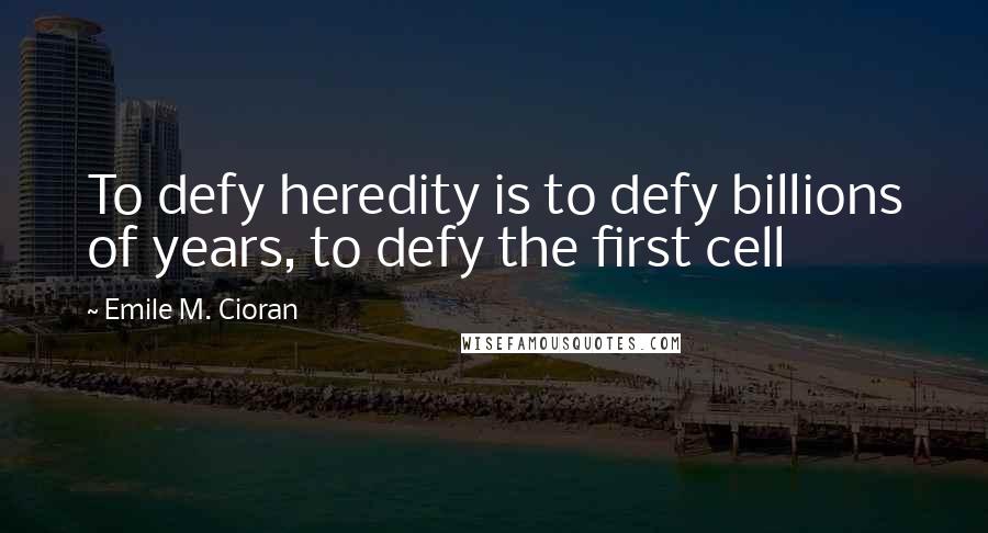 Emile M. Cioran Quotes: To defy heredity is to defy billions of years, to defy the first cell