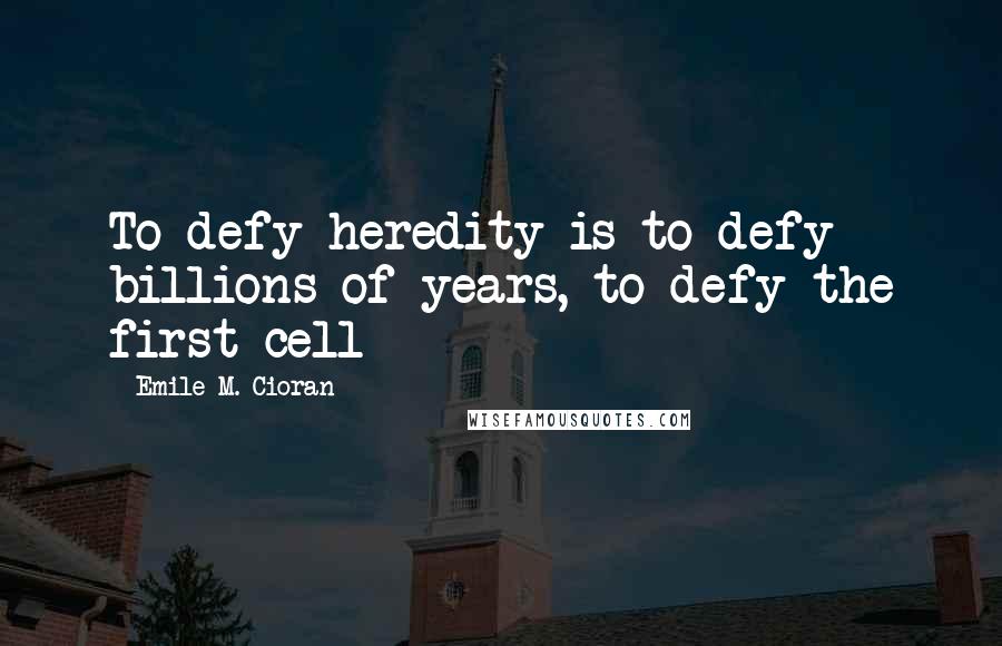 Emile M. Cioran Quotes: To defy heredity is to defy billions of years, to defy the first cell