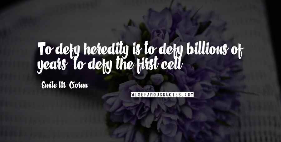 Emile M. Cioran Quotes: To defy heredity is to defy billions of years, to defy the first cell