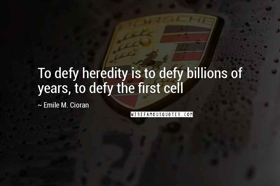Emile M. Cioran Quotes: To defy heredity is to defy billions of years, to defy the first cell