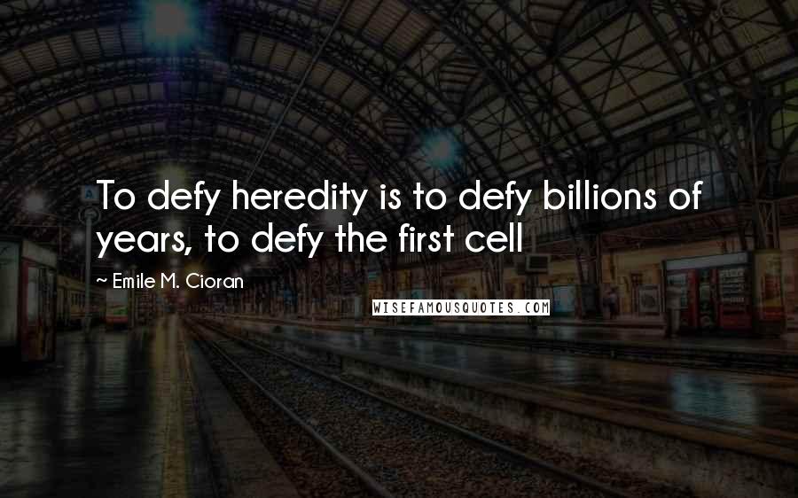 Emile M. Cioran Quotes: To defy heredity is to defy billions of years, to defy the first cell