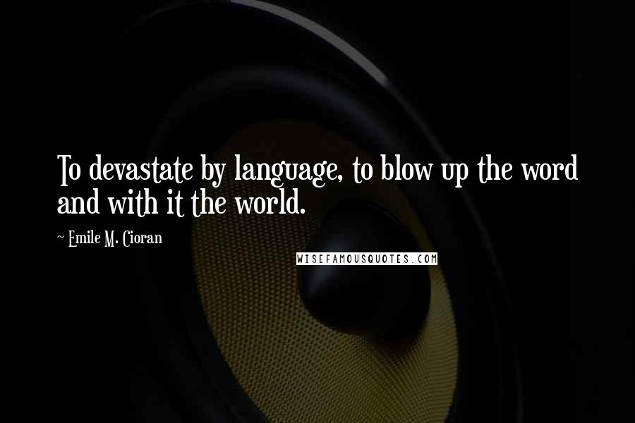 Emile M. Cioran Quotes: To devastate by language, to blow up the word and with it the world.