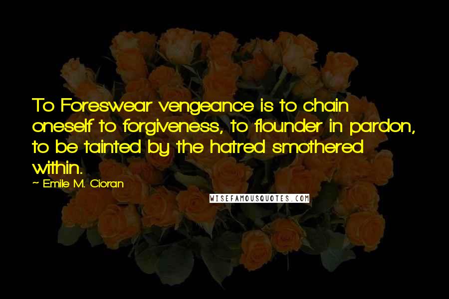 Emile M. Cioran Quotes: To Foreswear vengeance is to chain oneself to forgiveness, to flounder in pardon, to be tainted by the hatred smothered within.