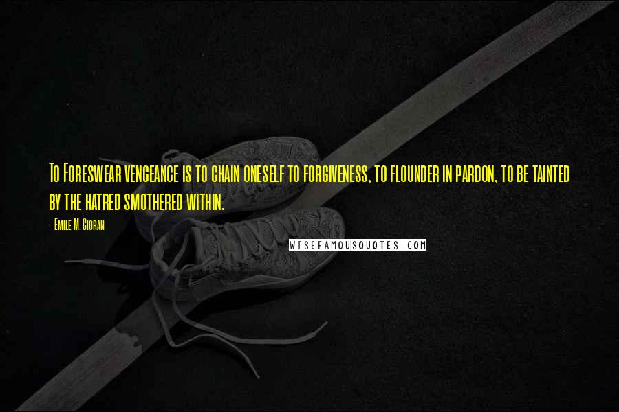 Emile M. Cioran Quotes: To Foreswear vengeance is to chain oneself to forgiveness, to flounder in pardon, to be tainted by the hatred smothered within.