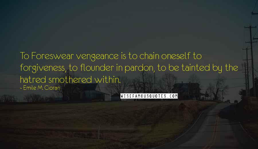 Emile M. Cioran Quotes: To Foreswear vengeance is to chain oneself to forgiveness, to flounder in pardon, to be tainted by the hatred smothered within.