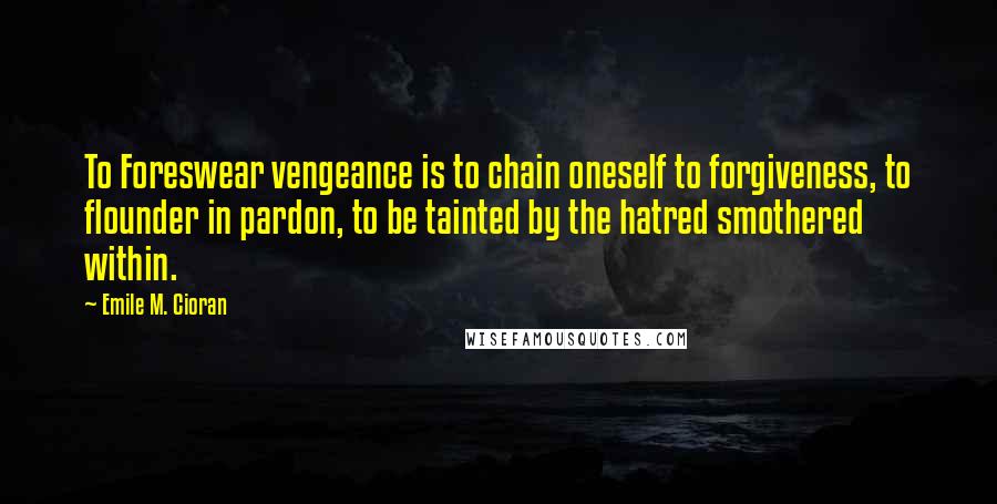 Emile M. Cioran Quotes: To Foreswear vengeance is to chain oneself to forgiveness, to flounder in pardon, to be tainted by the hatred smothered within.