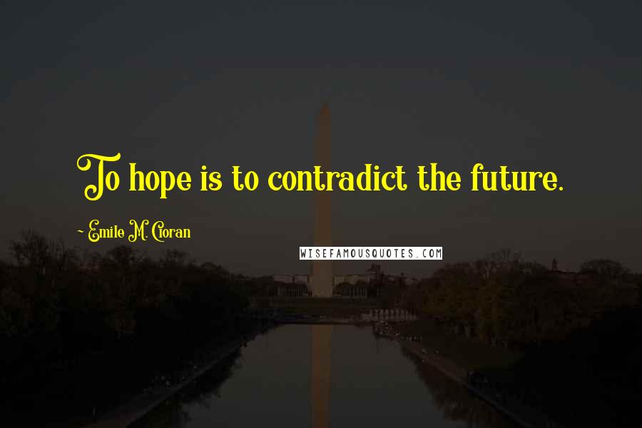 Emile M. Cioran Quotes: To hope is to contradict the future.