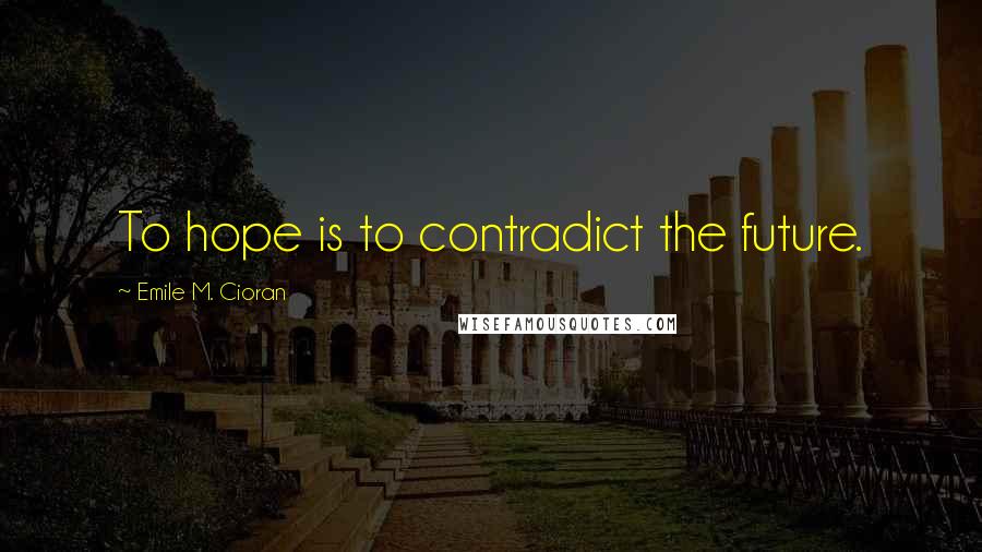Emile M. Cioran Quotes: To hope is to contradict the future.