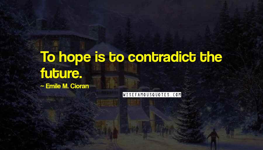 Emile M. Cioran Quotes: To hope is to contradict the future.