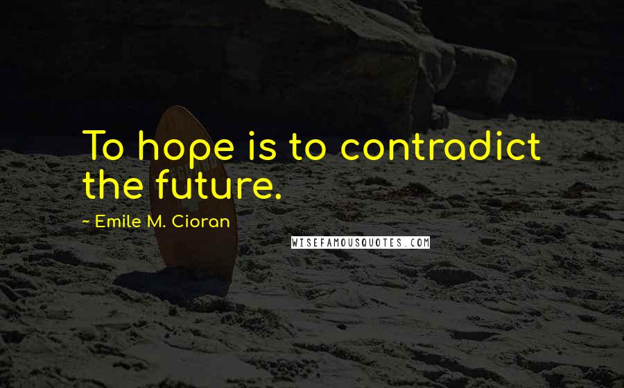 Emile M. Cioran Quotes: To hope is to contradict the future.