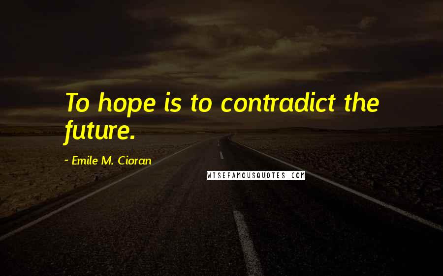 Emile M. Cioran Quotes: To hope is to contradict the future.