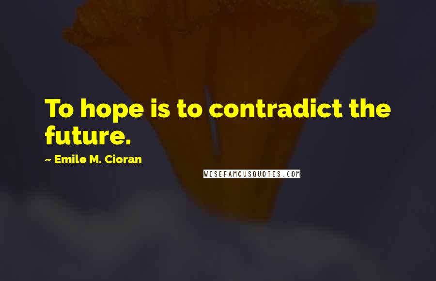 Emile M. Cioran Quotes: To hope is to contradict the future.
