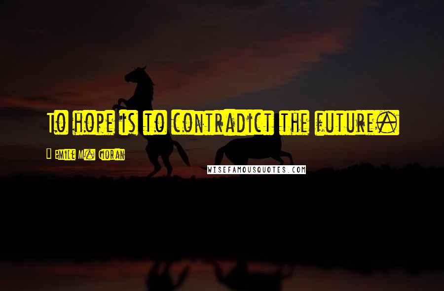 Emile M. Cioran Quotes: To hope is to contradict the future.