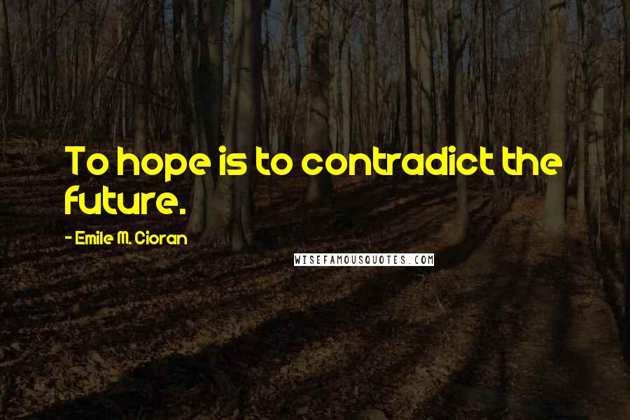 Emile M. Cioran Quotes: To hope is to contradict the future.