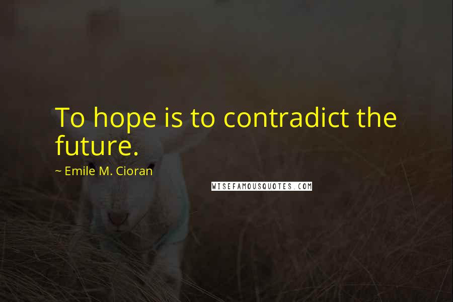 Emile M. Cioran Quotes: To hope is to contradict the future.