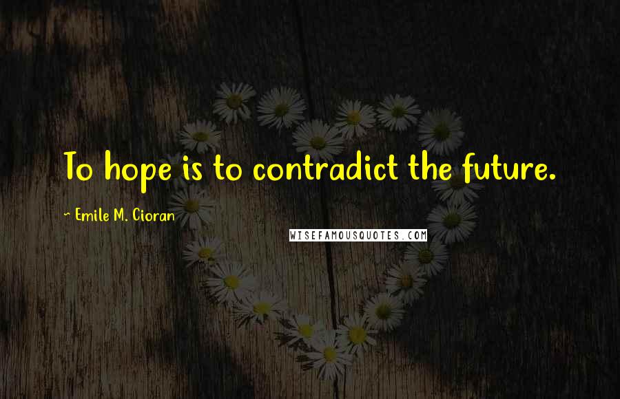 Emile M. Cioran Quotes: To hope is to contradict the future.