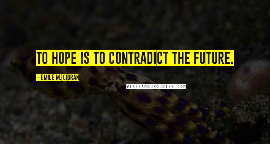 Emile M. Cioran Quotes: To hope is to contradict the future.