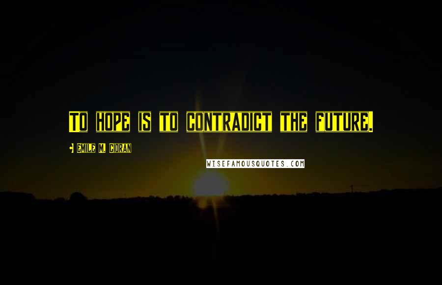 Emile M. Cioran Quotes: To hope is to contradict the future.