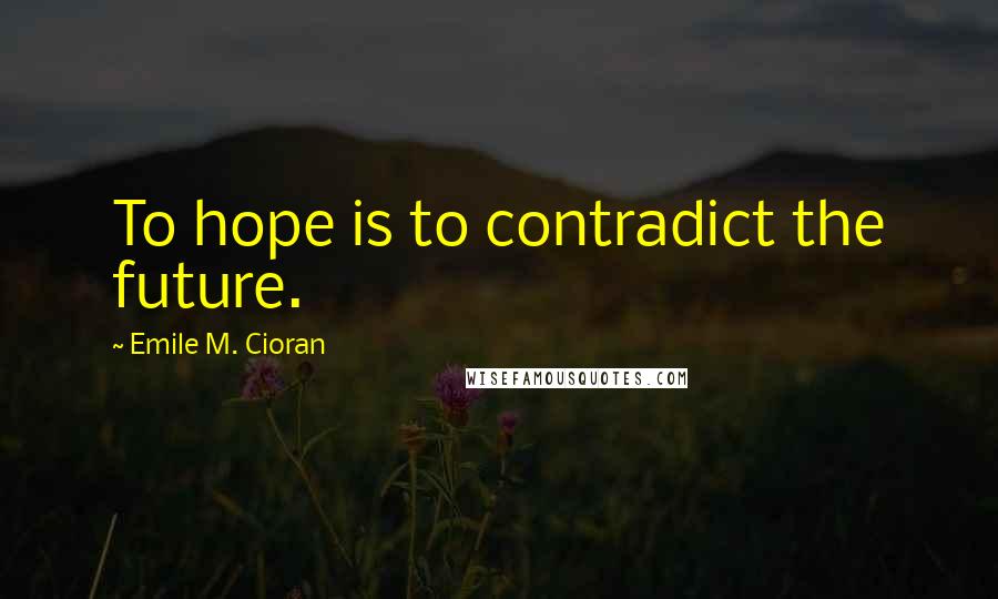 Emile M. Cioran Quotes: To hope is to contradict the future.