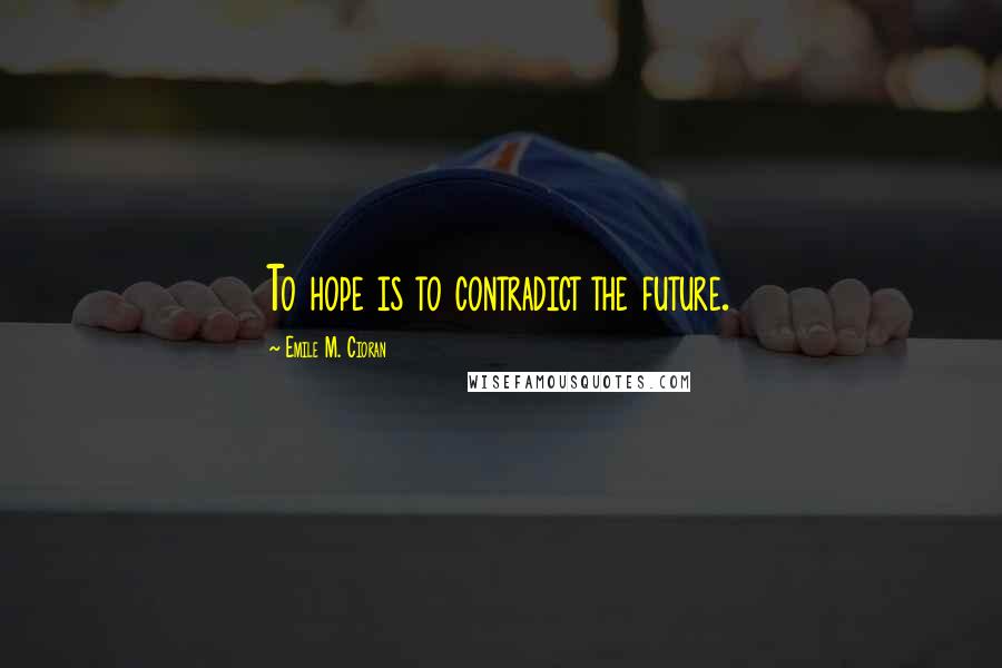 Emile M. Cioran Quotes: To hope is to contradict the future.