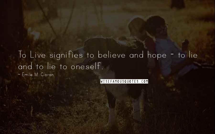 Emile M. Cioran Quotes: To Live signifies to believe and hope - to lie and to lie to oneself.