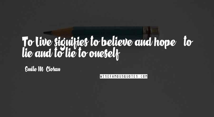 Emile M. Cioran Quotes: To Live signifies to believe and hope - to lie and to lie to oneself.