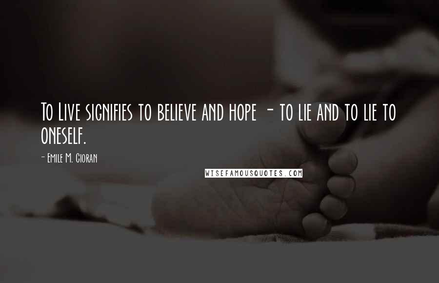 Emile M. Cioran Quotes: To Live signifies to believe and hope - to lie and to lie to oneself.