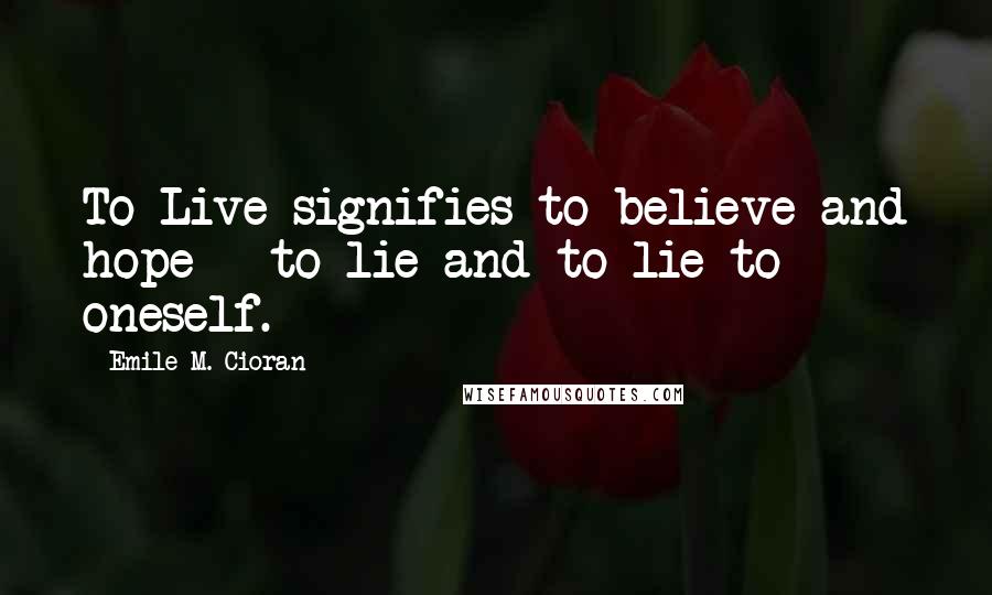 Emile M. Cioran Quotes: To Live signifies to believe and hope - to lie and to lie to oneself.