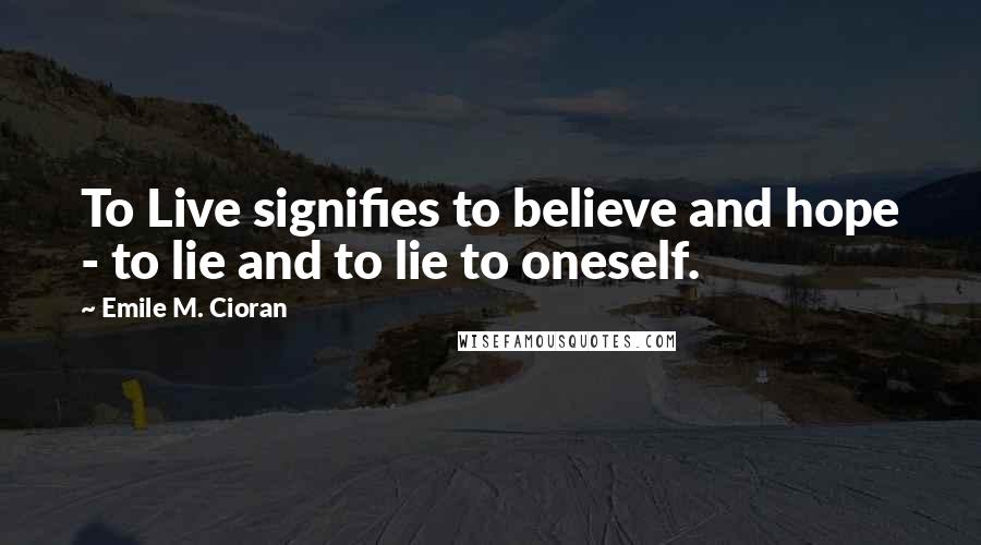 Emile M. Cioran Quotes: To Live signifies to believe and hope - to lie and to lie to oneself.