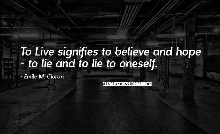 Emile M. Cioran Quotes: To Live signifies to believe and hope - to lie and to lie to oneself.