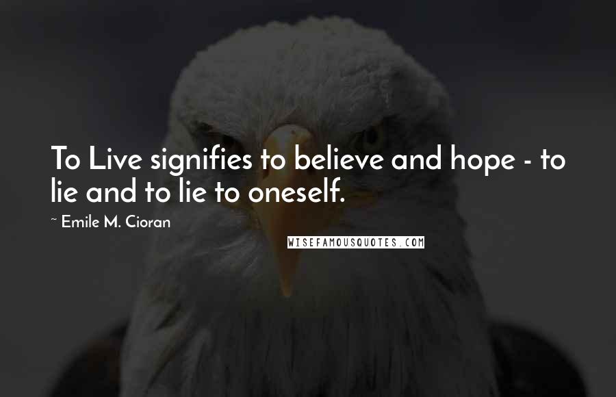 Emile M. Cioran Quotes: To Live signifies to believe and hope - to lie and to lie to oneself.