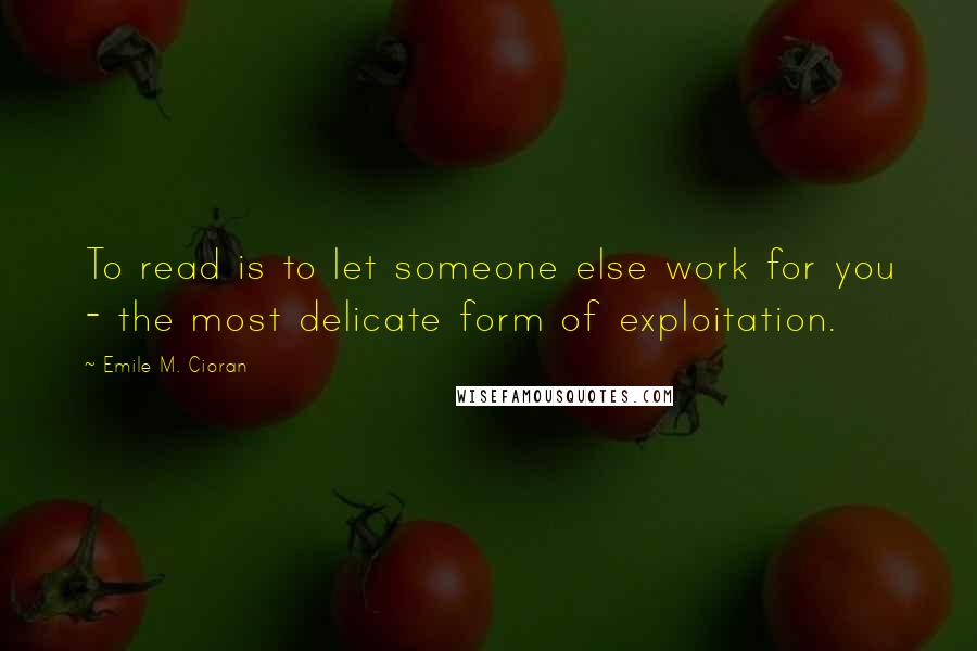 Emile M. Cioran Quotes: To read is to let someone else work for you - the most delicate form of exploitation.