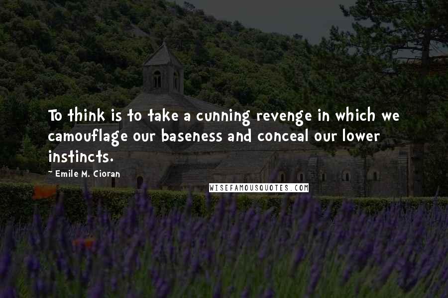 Emile M. Cioran Quotes: To think is to take a cunning revenge in which we camouflage our baseness and conceal our lower instincts.