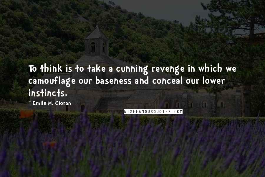 Emile M. Cioran Quotes: To think is to take a cunning revenge in which we camouflage our baseness and conceal our lower instincts.