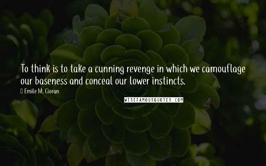 Emile M. Cioran Quotes: To think is to take a cunning revenge in which we camouflage our baseness and conceal our lower instincts.