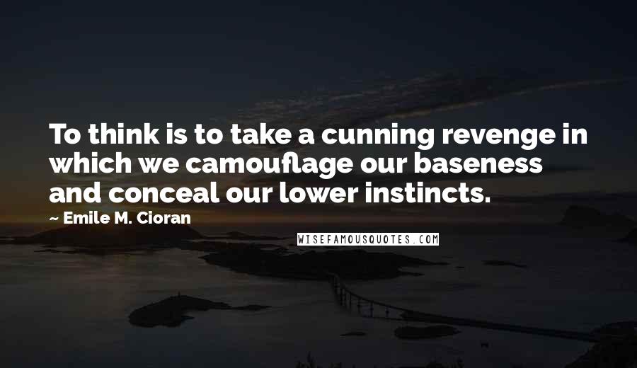 Emile M. Cioran Quotes: To think is to take a cunning revenge in which we camouflage our baseness and conceal our lower instincts.