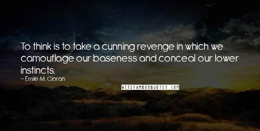 Emile M. Cioran Quotes: To think is to take a cunning revenge in which we camouflage our baseness and conceal our lower instincts.