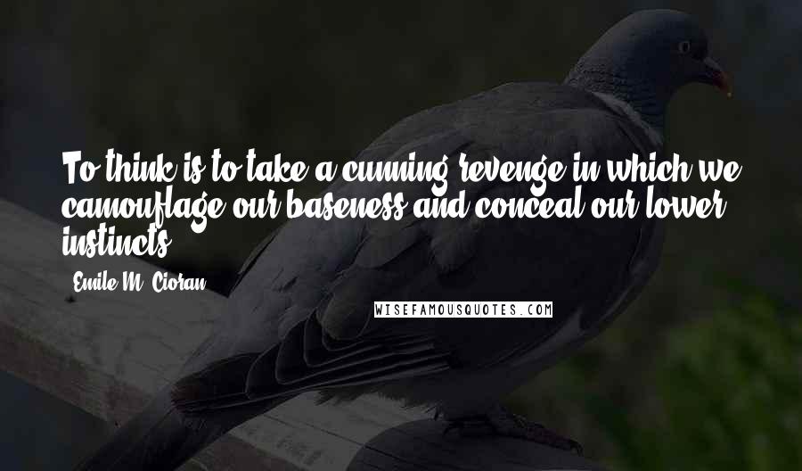 Emile M. Cioran Quotes: To think is to take a cunning revenge in which we camouflage our baseness and conceal our lower instincts.