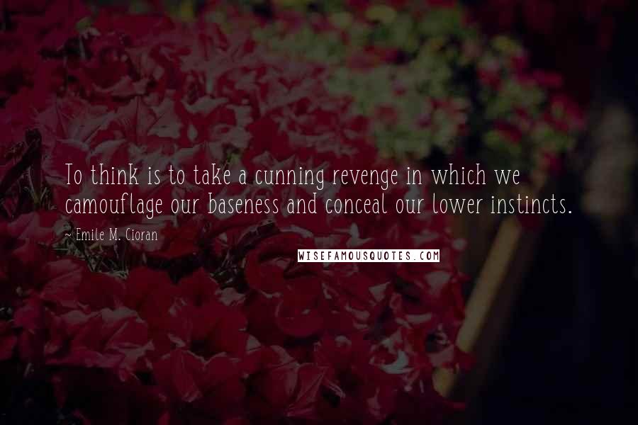 Emile M. Cioran Quotes: To think is to take a cunning revenge in which we camouflage our baseness and conceal our lower instincts.