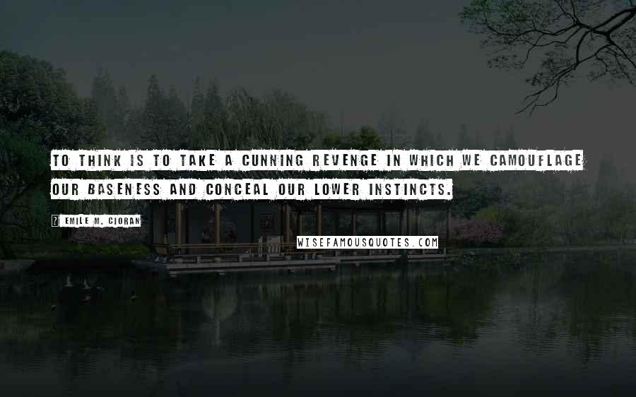 Emile M. Cioran Quotes: To think is to take a cunning revenge in which we camouflage our baseness and conceal our lower instincts.