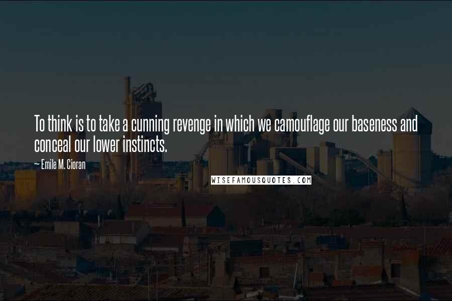 Emile M. Cioran Quotes: To think is to take a cunning revenge in which we camouflage our baseness and conceal our lower instincts.