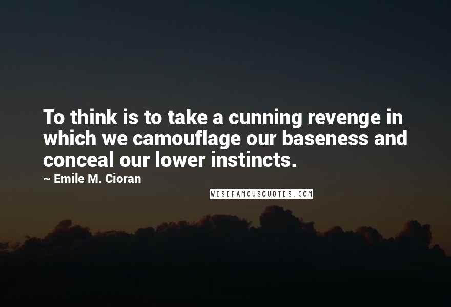 Emile M. Cioran Quotes: To think is to take a cunning revenge in which we camouflage our baseness and conceal our lower instincts.