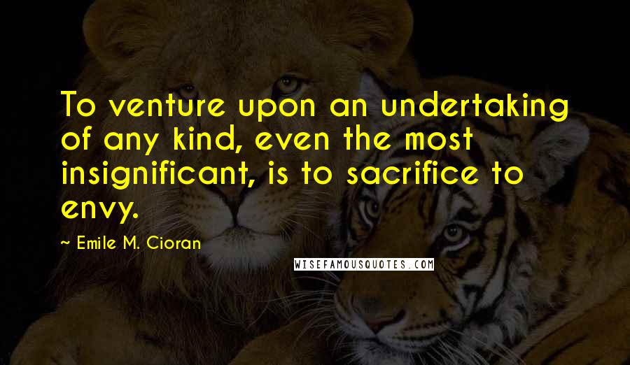 Emile M. Cioran Quotes: To venture upon an undertaking of any kind, even the most insignificant, is to sacrifice to envy.