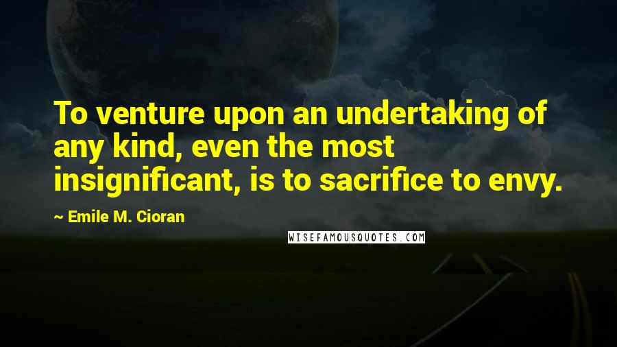 Emile M. Cioran Quotes: To venture upon an undertaking of any kind, even the most insignificant, is to sacrifice to envy.